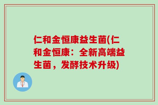 仁和金恒康益生菌(仁和金恒康:全新高端益生菌,发酵技术升级) 仁和金恒康益生菌(仁和金恒康:全新高端益生菌,发酵技术升级)