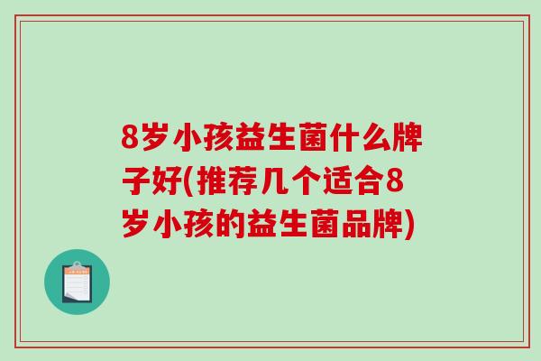 8岁小孩益生菌什么牌子好(推荐几个适合8岁小孩的益生菌品牌)