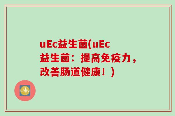 uEc益生菌(uEc益生菌:提高力,改善肠道健康!) uEc益生菌(uEc益生菌:提高力,改善肠道健康!)