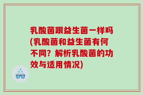 乳酸菌跟益生菌一样吗(乳酸菌和益生菌有何不同？解析乳酸菌的功效与适用情况)