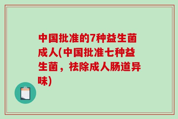 中国批准的7种益生菌成人(中国批准七种益生菌,祛除成人肠道异味) 中国批准的7种益生菌成人(中国批准七种益生菌,祛除成人肠道异味)