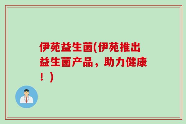 伊苑益生菌(伊苑推出益生菌产品,助力健康!) 伊苑益生菌(伊苑推出益生菌产品,助力健康!)