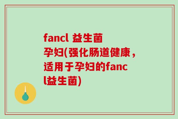fancl 益生菌 孕妇(强化肠道健康,适用于孕妇的fancl益生菌) fancl 益生菌 孕妇(强化肠道健康,适用于孕妇的fancl益生菌)