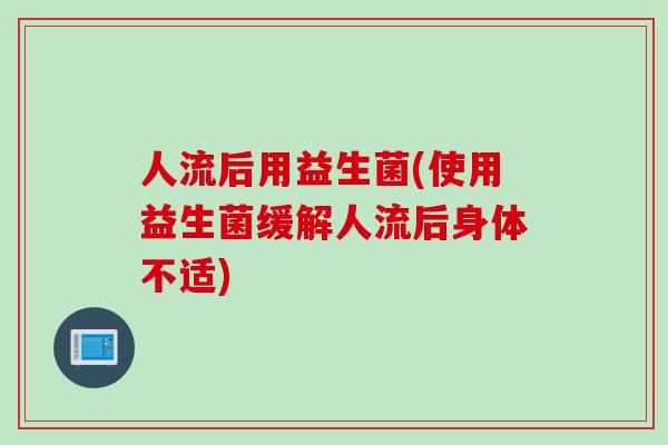 人流后用益生菌(使用益生菌缓解人流后身体不适) 人流后用益生菌(使用益生菌缓解人流后身体不适)