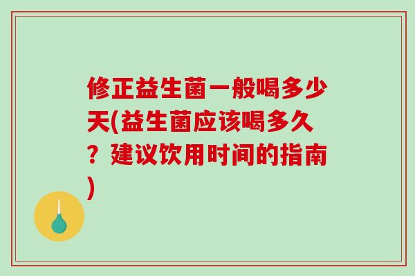 修正益生菌一般喝多少天(益生菌应该喝多久?建议饮用时间的指南) 修正益生菌一般喝多少天(益生菌应该喝多久?建议饮用时间的指南)