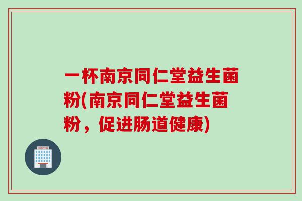 一杯南京同仁堂益生菌粉(南京同仁堂益生菌粉,促进肠道健康) 一杯南京同仁堂益生菌粉(南京同仁堂益生菌粉,促进肠道健康)