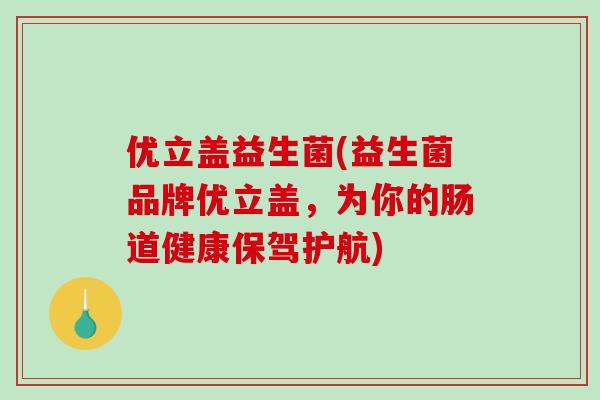 优立盖益生菌(益生菌品牌优立盖,为你的肠道健康保驾护航) 优立盖益生菌(益生菌品牌优立盖,为你的肠道健康保驾护航)