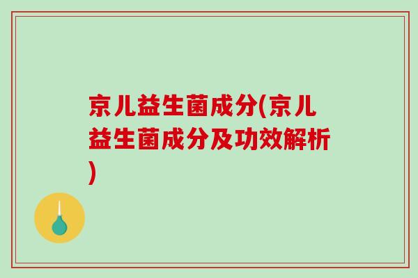 京儿益生菌成分(京儿益生菌成分及功效解析)