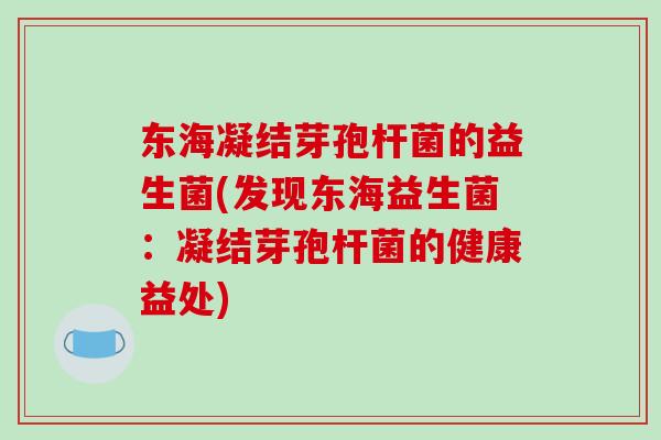 东海凝结芽孢杆菌的益生菌(发现东海益生菌:凝结芽孢杆菌的健康益处) 东海凝结芽孢杆菌的益生菌(发现东海益生菌:凝结芽孢杆菌的健康益处)