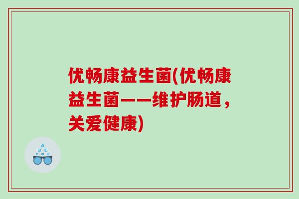 优畅康益生菌(优畅康益生菌——维护肠道,关爱健康) 优畅康益生菌(优畅康益生菌——维护肠道,关爱健康)