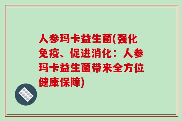 人参玛卡益生菌(强化、促进消化:人参玛卡益生菌带来全方位健康保障) 人参玛卡益生菌(强化、促进消化:人参玛卡益生菌带来全方位健康保障)