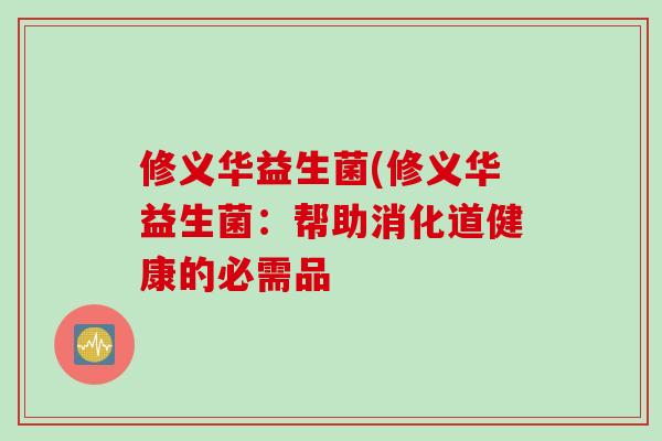 修义华益生菌(修义华益生菌:帮助消化道健康的必需品 修义华益生菌(修义华益生菌:帮助消化道健康的必需品
