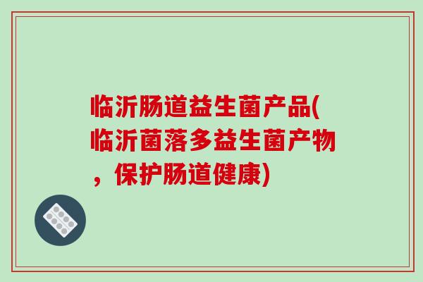 临沂肠道益生菌产品(临沂菌落多益生菌产物，保护肠道健康)