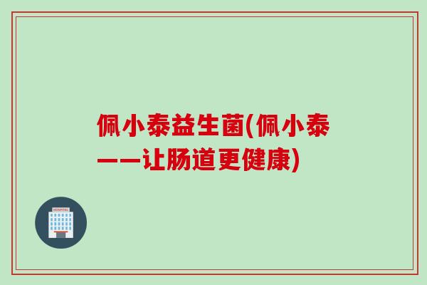 佩小泰益生菌(佩小泰——让肠道更健康)