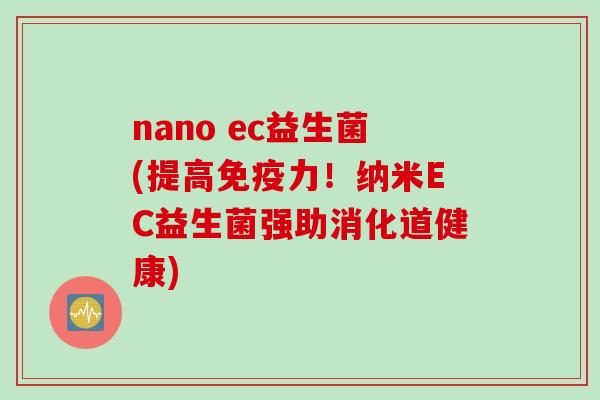 nano ec益生菌(提高力!纳米EC益生菌强助消化道健康) nano ec益生菌(提高力!纳米EC益生菌强助消化道健康)