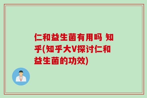 仁和益生菌有用吗 知乎(知乎大V探讨仁和益生菌的功效) 仁和益生菌有用吗 知乎(知乎大V探讨仁和益生菌的功效)