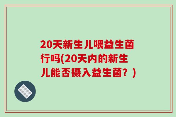 20天新生儿喂益生菌行吗(20天内的新生儿能否摄入益生菌？)