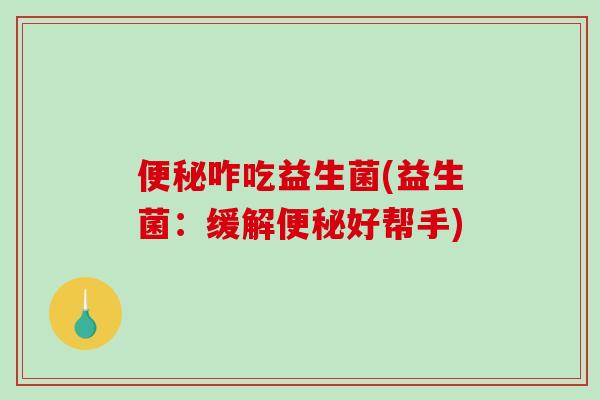 便秘咋吃益生菌(益生菌：缓解便秘好帮手)