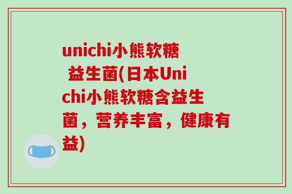 unichi小熊软糖 益生菌(日本Unichi小熊软糖含益生菌,营养丰富,健康有益) unichi小熊软糖 益生菌(日本Unichi小熊软糖含益生菌,营养丰富,健康有益)