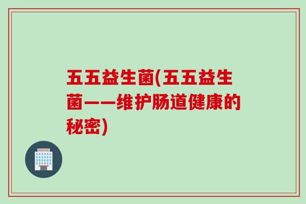 五五益生菌(五五益生菌——维护肠道健康的秘密)
