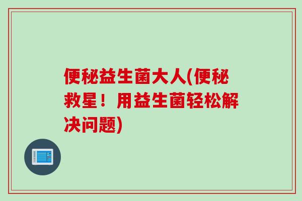 便秘益生菌大人(便秘救星！用益生菌轻松解决问题)