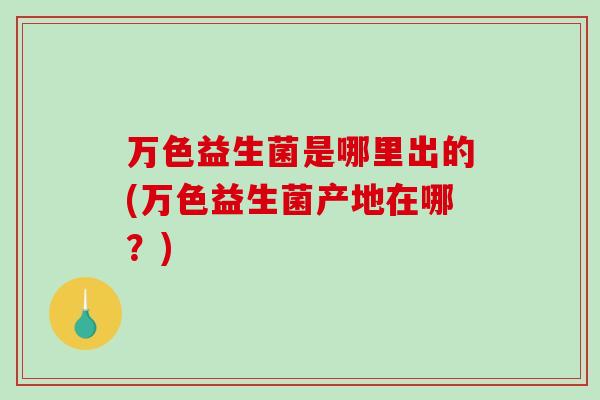 万色益生菌是哪里出的(万色益生菌产地在哪?) 万色益生菌是哪里出的(万色益生菌产地在哪?)