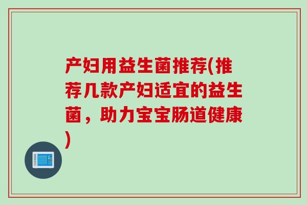 产妇用益生菌推荐(推荐几款产妇适宜的益生菌，助力宝宝肠道健康)