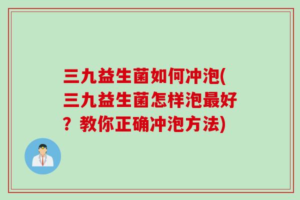 三九益生菌如何冲泡(三九益生菌怎样泡好？教你正确冲泡方法)