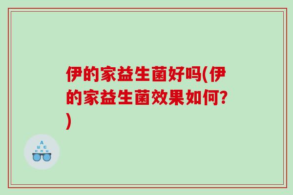 伊的家益生菌好吗(伊的家益生菌效果如何？)
