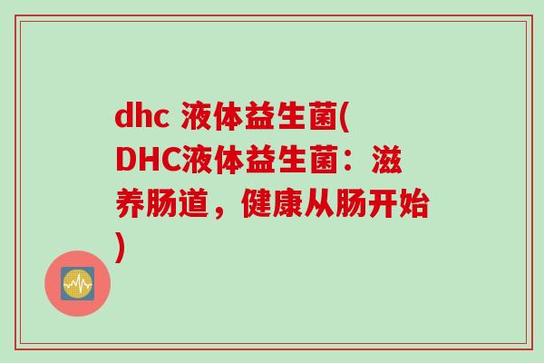 dhc 液体益生菌(DHC液体益生菌:滋养肠道,健康从肠开始) dhc 液体益生菌(DHC液体益生菌:滋养肠道,健康从肠开始)