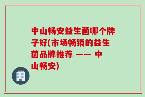 中山畅安益生菌哪个牌子好(市场畅销的益生菌品牌推荐 —— 中山畅安)