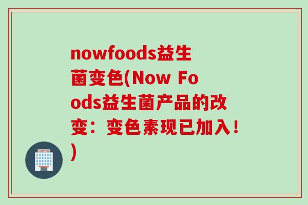 nowfoods益生菌变色(Now Foods益生菌产品的改变:变色素现已加入!) nowfoods益生菌变色(Now Foods益生菌产品的改变:变色素现已加入!)