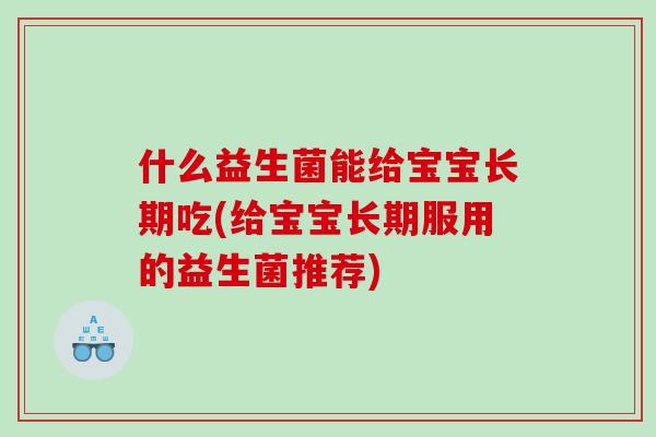 什么益生菌能给宝宝长期吃(给宝宝长期服用的益生菌推荐)