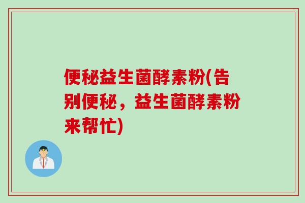益生菌酵素粉(告别,益生菌酵素粉来帮忙) 益生菌酵素粉(告别,益生菌酵素粉来帮忙)