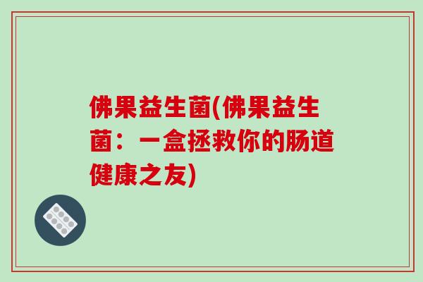 佛果益生菌(佛果益生菌：一盒拯救你的肠道健康之友)