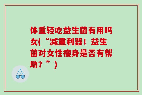 体重轻吃益生菌有用吗女(“减重利器！益生菌对女性瘦身是否有帮助？”)