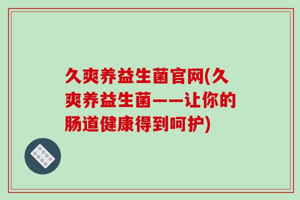 久爽养益生菌官网(久爽养益生菌——让你的肠道健康得到呵护) 久爽养益生菌官网(久爽养益生菌——让你的肠道健康得到呵护)
