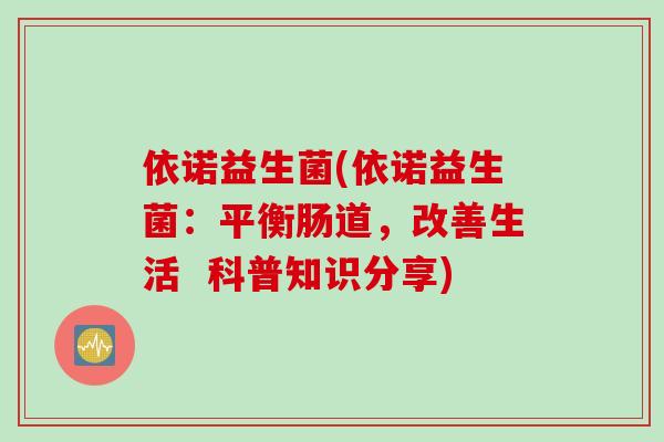 依诺益生菌(依诺益生菌:平衡肠道,改善生活 科普知识分享) 依诺益生菌(依诺益生菌:平衡肠道,改善生活 科普知识分享)