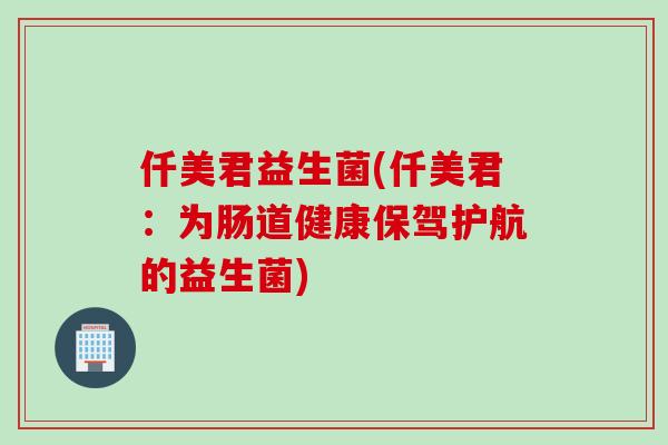 仟美君益生菌(仟美君：为肠道健康保驾护航的益生菌)