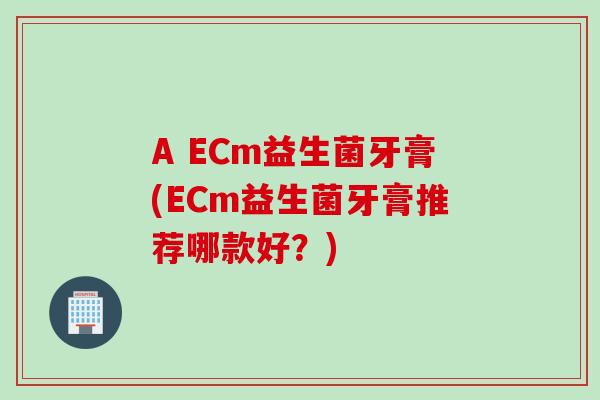 A ECm益生菌牙膏(ECm益生菌牙膏推荐哪款好？)
