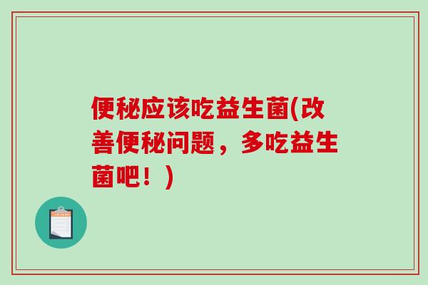 应该吃益生菌(改善问题，多吃益生菌吧！)