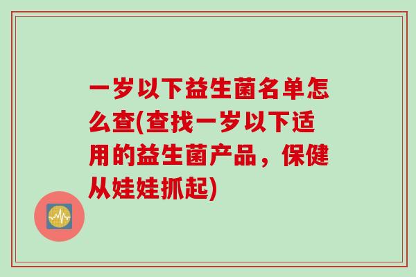 一岁以下益生菌名单怎么查(查找一岁以下适用的益生菌产品，保健从娃娃抓起)