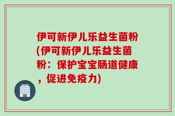 伊可新伊儿乐益生菌粉(伊可新伊儿乐益生菌粉:保护宝宝肠道健康,促进力) 伊可新伊儿乐益生菌粉(伊可新伊儿乐益生菌粉:保护宝宝肠道健康,促进力)