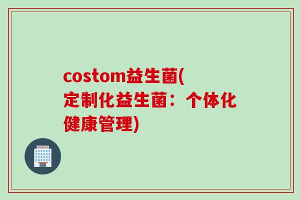 costom益生菌(定制化益生菌:个体化健康管理) costom益生菌(定制化益生菌:个体化健康管理)