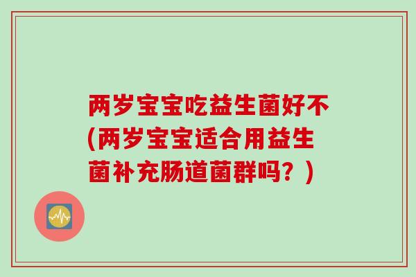 两岁宝宝吃益生菌好不(两岁宝宝适合用益生菌补充肠道菌群吗?) 两岁宝宝吃益生菌好不(两岁宝宝适合用益生菌补充肠道菌群吗?)