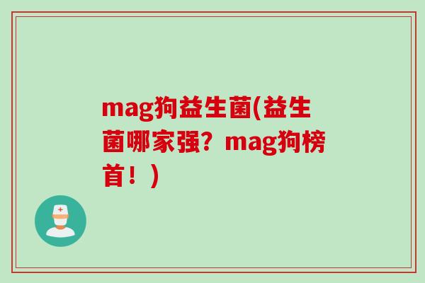 mag狗益生菌(益生菌哪家强?mag狗榜首!) mag狗益生菌(益生菌哪家强?mag狗榜首!)
