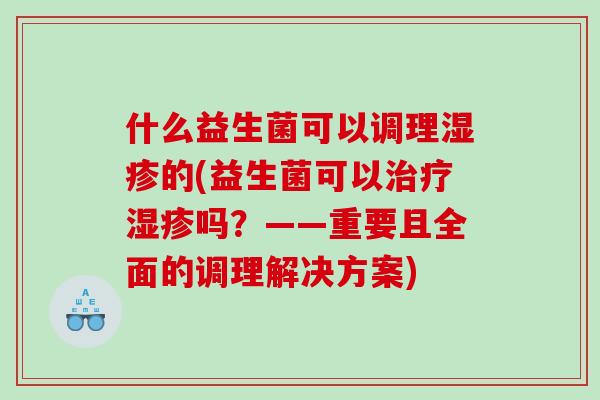 什么益生菌可以调理湿疹的(益生菌可以治疗湿疹吗？——重要且全面的调理解决方案)