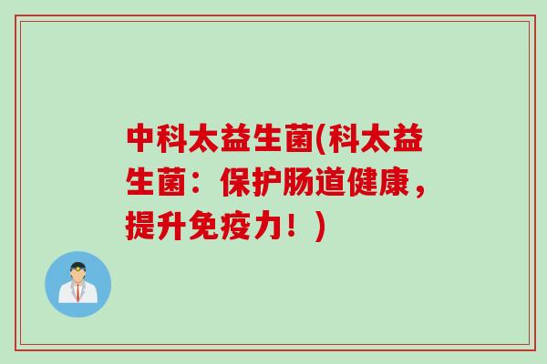 中科太益生菌(科太益生菌:保护肠道健康,提升力!) 中科太益生菌(科太益生菌:保护肠道健康,提升力!)