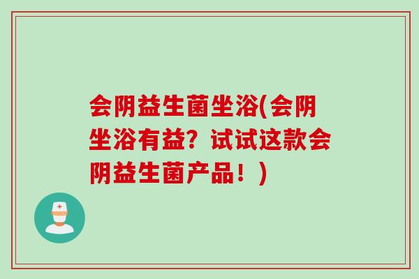 会阴益生菌坐浴(会阴坐浴有益？试试这款会阴益生菌产品！)