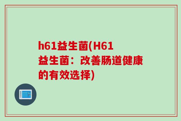 h61益生菌(H61益生菌:改善肠道健康的有效选择) h61益生菌(H61益生菌:改善肠道健康的有效选择)